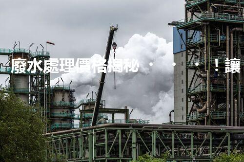 廢水處理價格揭秘！讓你驚呆的廢水處理費用真相，到底是高還是低？快來了解吧！
